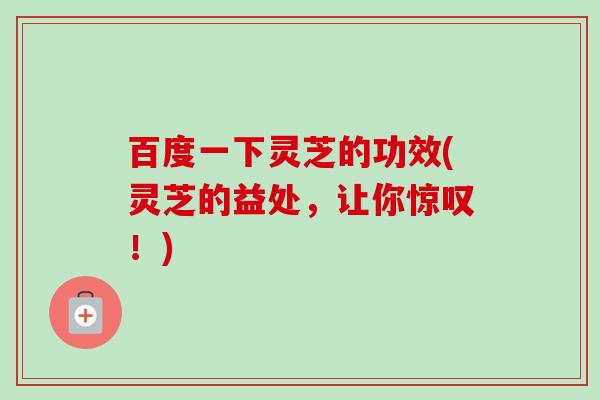 百度一下灵芝的功效(灵芝的益处,让你惊叹!) 百度一下灵芝的功效(灵芝的益处,让你惊叹!)