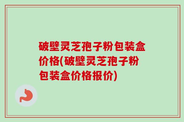 破壁灵芝孢子粉包装盒价格(破壁灵芝孢子粉包装盒价格报价)