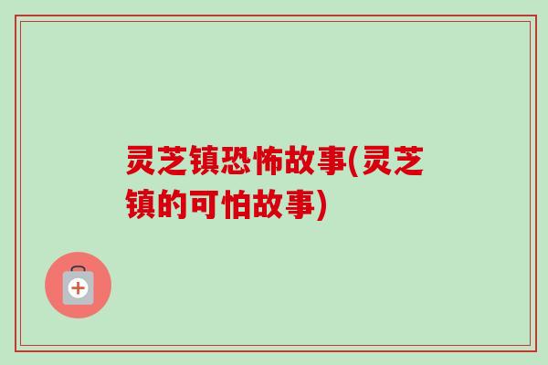 灵芝镇恐怖故事(灵芝镇的可怕故事) 灵芝镇恐怖故事(灵芝镇的可怕故事)