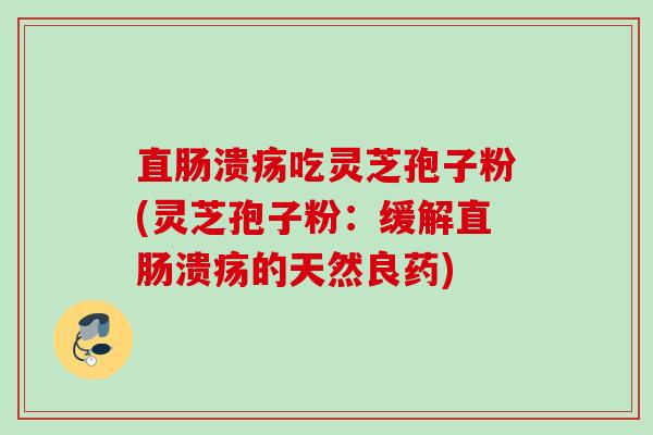 直肠溃疡吃灵芝孢子粉(灵芝孢子粉:缓解直肠溃疡的天然良药) 直肠溃疡吃灵芝孢子粉(灵芝孢子粉:缓解直肠溃疡的天然良药)