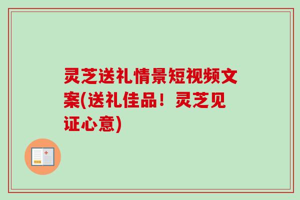 灵芝送礼情景短视频文案(送礼佳品!灵芝见证心意) 灵芝送礼情景短视频文案(送礼佳品!灵芝见证心意)
