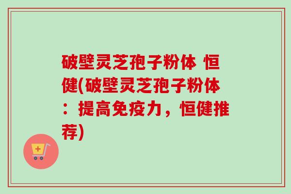 破壁灵芝孢子粉体 恒健(破壁灵芝孢子粉体:提高免疫力,恒健推荐) 破壁灵芝孢子粉体 恒健(破壁灵芝孢子粉体:提高免疫力,恒健推荐)