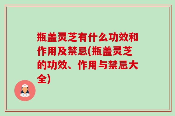 瓶盖灵芝有什么功效和作用及禁忌(瓶盖灵芝的功效、作用与禁忌大全) 瓶盖灵芝有什么功效和作用及禁忌(瓶盖灵芝的功效、作用与禁忌大全)