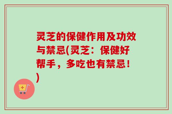 灵芝的保健作用及功效与禁忌(灵芝:保健好帮手,多吃也有禁忌!) 灵芝的保健作用及功效与禁忌(灵芝:保健好帮手,多吃也有禁忌!)