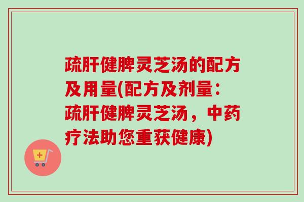 疏健脾灵芝汤的配方及用量(配方及剂量:疏健脾灵芝汤,疗法助您重获健康) 疏健脾灵芝汤的配方及用量(配方及剂量:疏健脾灵芝汤,疗法助您重获健康)