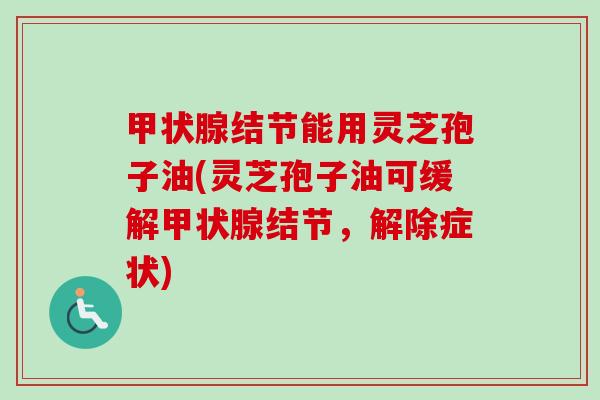 结节能用灵芝孢子油(灵芝孢子油可缓解结节，解除症状)