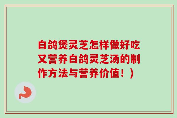 白鸽煲灵芝怎样做好吃又营养白鸽灵芝汤的制作方法与营养价值!) 白鸽煲灵芝怎样做好吃又营养白鸽灵芝汤的制作方法与营养价值!)