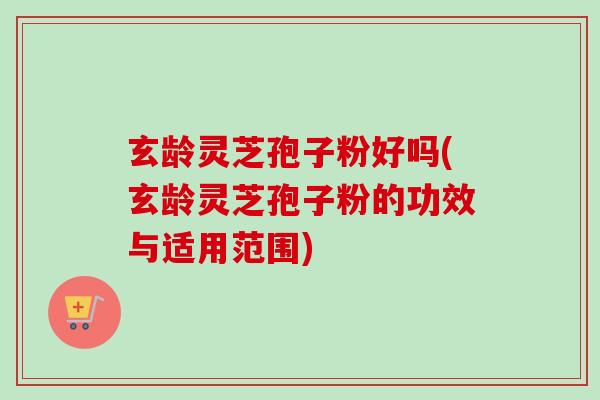 玄龄灵芝孢子粉好吗(玄龄灵芝孢子粉的功效与适用范围)