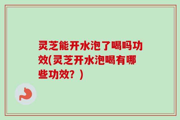 灵芝能开水泡了喝吗功效(灵芝开水泡喝有哪些功效?) 灵芝能开水泡了喝吗功效(灵芝开水泡喝有哪些功效?)