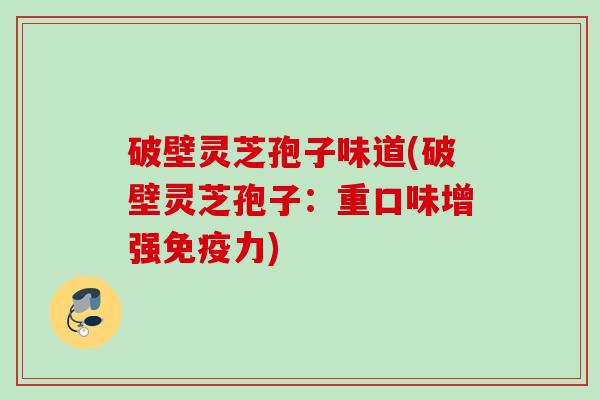 破壁灵芝孢子味道(破壁灵芝孢子:重口味增强免疫力) 破壁灵芝孢子味道(破壁灵芝孢子:重口味增强免疫力)