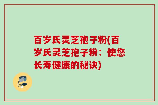 百岁氏灵芝孢子粉(百岁氏灵芝孢子粉：使您长寿健康的秘诀)