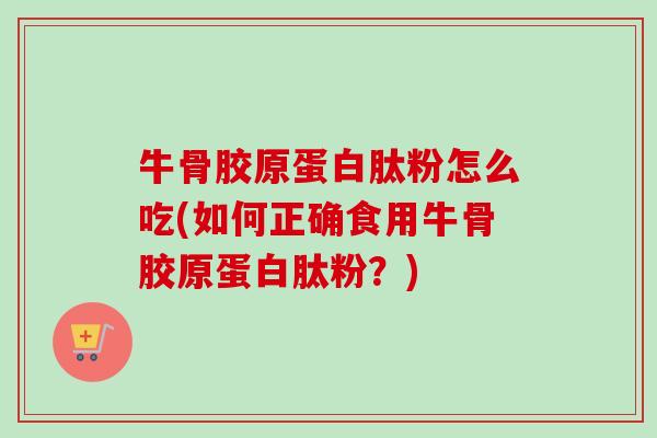 牛骨胶原蛋白肽粉怎么吃(如何正确食用牛骨胶原蛋白肽粉?) 牛骨胶原蛋白肽粉怎么吃(如何正确食用牛骨胶原蛋白肽粉?)