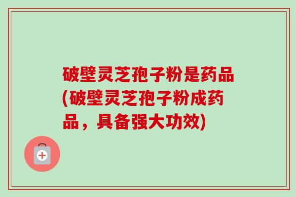 破壁灵芝孢子粉是药品(破壁灵芝孢子粉成药品，具备强大功效)