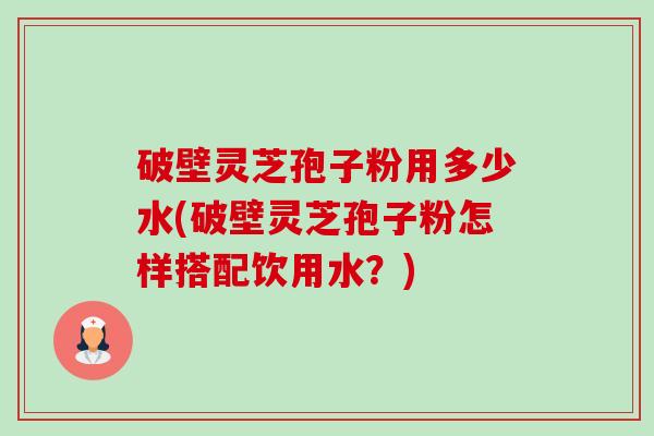 破壁灵芝孢子粉用多少水(破壁灵芝孢子粉怎样搭配饮用水？)
