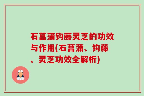 石菖蒲钩藤灵芝的功效与作用(石菖蒲、钩藤、灵芝功效全解析) 石菖蒲钩藤灵芝的功效与作用(石菖蒲、钩藤、灵芝功效全解析)