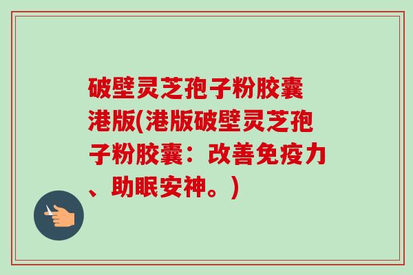 破壁灵芝孢子粉胶囊 港版(港版破壁灵芝孢子粉胶囊:改善免疫力、助眠安神。) 破壁灵芝孢子粉胶囊 港版(港版破壁灵芝孢子粉胶囊:改善免疫力、助眠安神。)