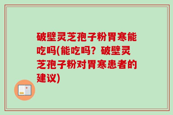 破壁灵芝孢子粉胃寒能吃吗(能吃吗？破壁灵芝孢子粉对胃寒患者的建议)