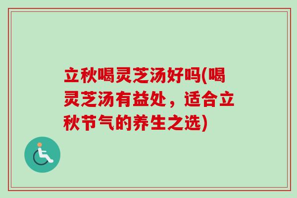 立秋喝灵芝汤好吗(喝灵芝汤有益处,适合立秋节气的养生之选) 立秋喝灵芝汤好吗(喝灵芝汤有益处,适合立秋节气的养生之选)