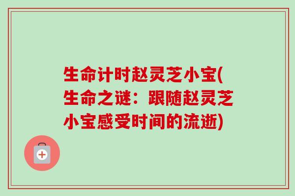 生命计时赵灵芝小宝(生命之谜：跟随赵灵芝小宝感受时间的流逝)