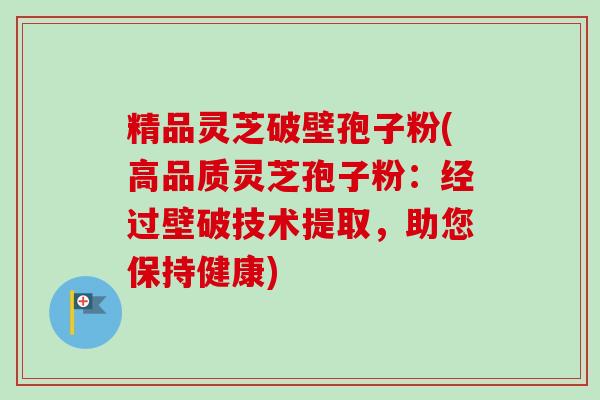 精品灵芝破壁孢子粉(高品质灵芝孢子粉:经过壁破技术提取,助您保持健康) 精品灵芝破壁孢子粉(高品质灵芝孢子粉:经过壁破技术提取,助您保持健康)