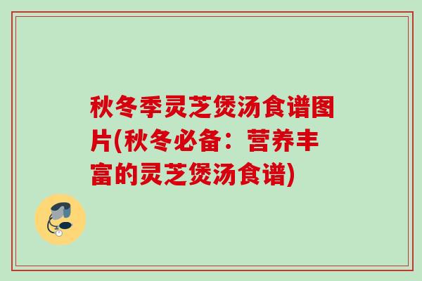 秋冬季灵芝煲汤食谱图片(秋冬必备:营养丰富的灵芝煲汤食谱) 秋冬季灵芝煲汤食谱图片(秋冬必备:营养丰富的灵芝煲汤食谱)