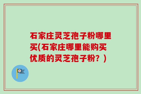 石家庄灵芝孢子粉哪里买(石家庄哪里能购买优质的灵芝孢子粉?) 石家庄灵芝孢子粉哪里买(石家庄哪里能购买优质的灵芝孢子粉?)