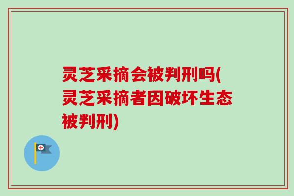 灵芝采摘会被判刑吗(灵芝采摘者因破坏生态被判刑) 灵芝采摘会被判刑吗(灵芝采摘者因破坏生态被判刑)