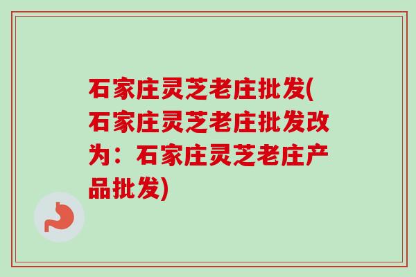 石家庄灵芝老庄批发(石家庄灵芝老庄批发改为:石家庄灵芝老庄产品批发) 石家庄灵芝老庄批发(石家庄灵芝老庄批发改为:石家庄灵芝老庄产品批发)