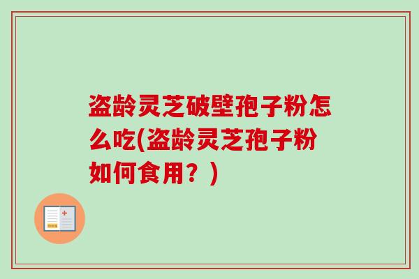 盗龄灵芝破壁孢子粉怎么吃(盗龄灵芝孢子粉如何食用?) 盗龄灵芝破壁孢子粉怎么吃(盗龄灵芝孢子粉如何食用?)