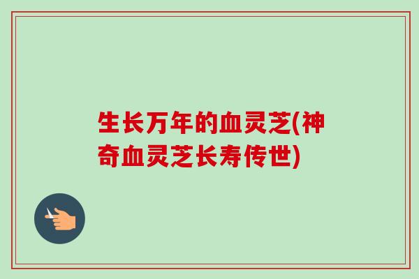 生长万年的灵芝(神奇灵芝长寿传世) 生长万年的灵芝(神奇灵芝长寿传世)