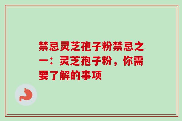 禁忌灵芝孢子粉禁忌之一:灵芝孢子粉,你需要了解的事项 禁忌灵芝孢子粉禁忌之一:灵芝孢子粉,你需要了解的事项