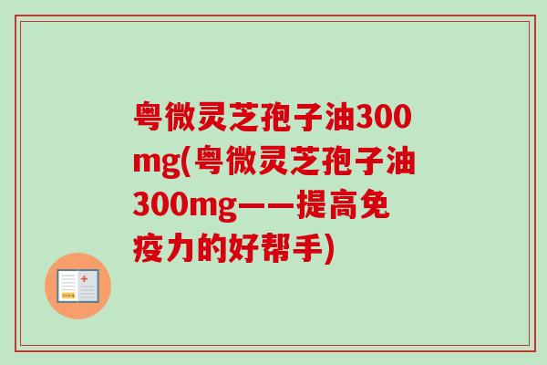 粤微灵芝孢子油300mg(粤微灵芝孢子油300mg——提高免疫力的好帮手) 粤微灵芝孢子油300mg(粤微灵芝孢子油300mg——提高免疫力的好帮手)