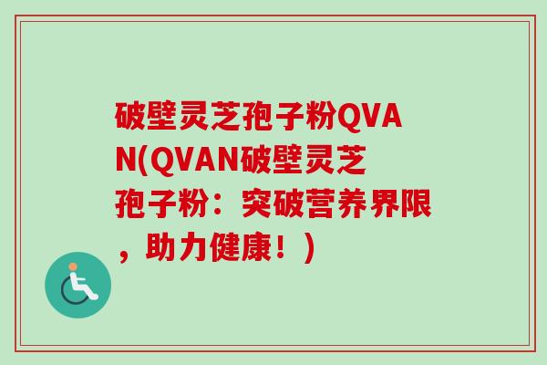 破壁灵芝孢子粉QVAN(QVAN破壁灵芝孢子粉:突破营养界限,助力健康!) 破壁灵芝孢子粉QVAN(QVAN破壁灵芝孢子粉:突破营养界限,助力健康!)