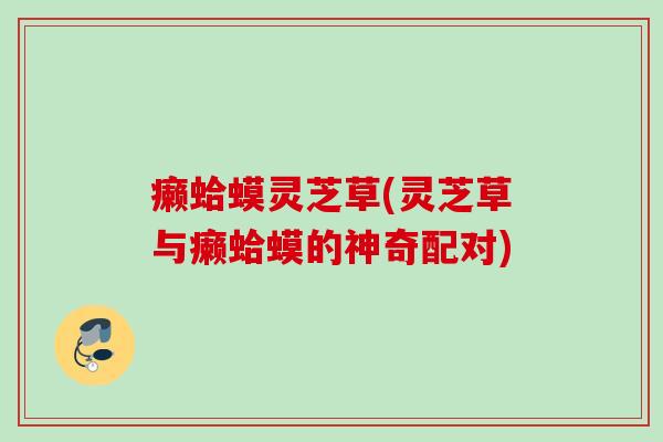癞蛤蟆灵芝草(灵芝草与癞蛤蟆的神奇配对) 癞蛤蟆灵芝草(灵芝草与癞蛤蟆的神奇配对)