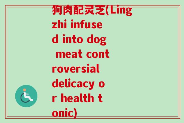 狗肉配灵芝(Lingzhi infused into dog meat controversial delicacy or health tonic)