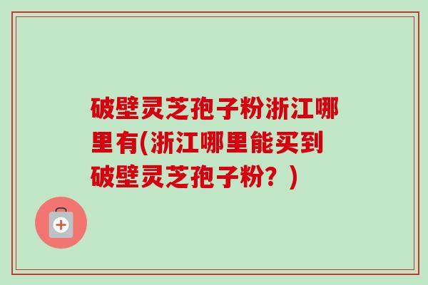 破壁灵芝孢子粉浙江哪里有(浙江哪里能买到破壁灵芝孢子粉？)