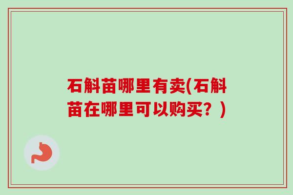 石斛苗哪里有卖(石斛苗在哪里可以购买?) 石斛苗哪里有卖(石斛苗在哪里可以购买?)