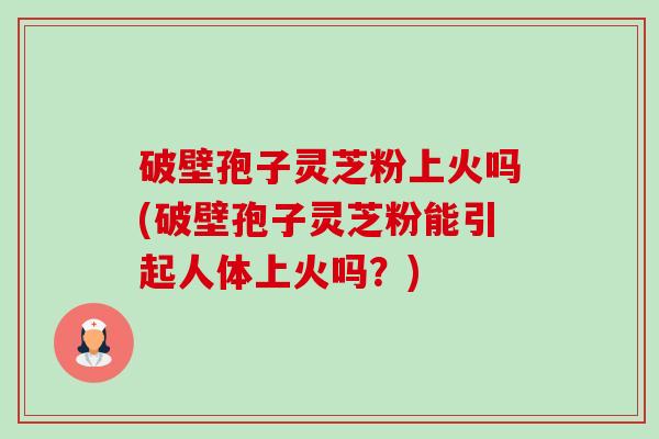破壁孢子灵芝粉上火吗(破壁孢子灵芝粉能引起人体上火吗?) 破壁孢子灵芝粉上火吗(破壁孢子灵芝粉能引起人体上火吗?)