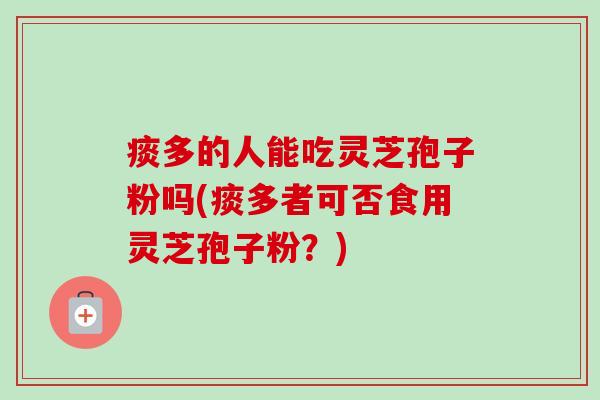 痰多的人能吃灵芝孢子粉吗(痰多者可否食用灵芝孢子粉?) 痰多的人能吃灵芝孢子粉吗(痰多者可否食用灵芝孢子粉?)