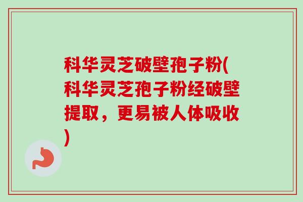 科华灵芝破壁孢子粉(科华灵芝孢子粉经破壁提取,更易被人体吸收) 科华灵芝破壁孢子粉(科华灵芝孢子粉经破壁提取,更易被人体吸收)