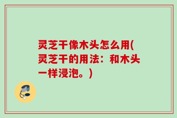 灵芝干像木头怎么用(灵芝干的用法:和木头一样浸泡。) 灵芝干像木头怎么用(灵芝干的用法:和木头一样浸泡。)