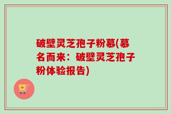 破壁灵芝孢子粉慕(慕名而来：破壁灵芝孢子粉体验报告)