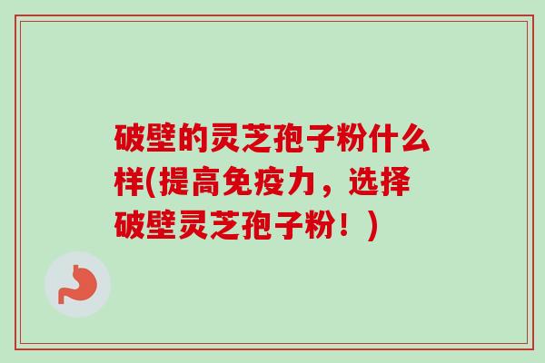 破壁的灵芝孢子粉什么样(提高免疫力,选择破壁灵芝孢子粉!) 破壁的灵芝孢子粉什么样(提高免疫力,选择破壁灵芝孢子粉!)