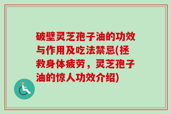破壁灵芝孢子油的功效与作用及吃法禁忌(拯救身体疲劳，灵芝孢子油的惊人功效介绍)