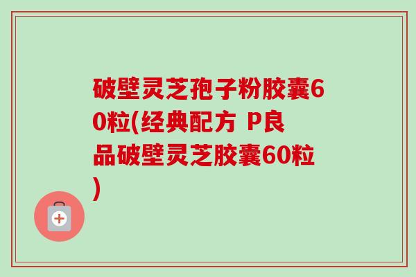 破壁灵芝孢子粉胶囊60粒(经典配方 P良品破壁灵芝胶囊60粒) 破壁灵芝孢子粉胶囊60粒(经典配方 P良品破壁灵芝胶囊60粒)
