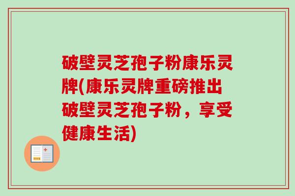 破壁灵芝孢子粉康乐灵牌(康乐灵牌重磅推出破壁灵芝孢子粉,享受健康生活) 破壁灵芝孢子粉康乐灵牌(康乐灵牌重磅推出破壁灵芝孢子粉,享受健康生活)