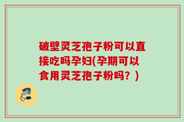 破壁灵芝孢子粉可以直接吃吗孕妇(孕期可以食用灵芝孢子粉吗?) 破壁灵芝孢子粉可以直接吃吗孕妇(孕期可以食用灵芝孢子粉吗?)