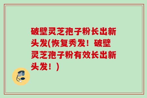 破壁灵芝孢子粉长出新头发(恢复秀发!破壁灵芝孢子粉有效长出新头发!) 破壁灵芝孢子粉长出新头发(恢复秀发!破壁灵芝孢子粉有效长出新头发!)