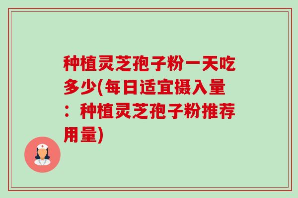 种植灵芝孢子粉一天吃多少(每日适宜摄入量:种植灵芝孢子粉推荐用量) 种植灵芝孢子粉一天吃多少(每日适宜摄入量:种植灵芝孢子粉推荐用量)