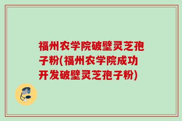 福州农学院破壁灵芝孢子粉(福州农学院成功开发破壁灵芝孢子粉) 福州农学院破壁灵芝孢子粉(福州农学院成功开发破壁灵芝孢子粉)